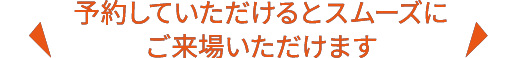 予約していただけるとスムーズにご来場いただけます